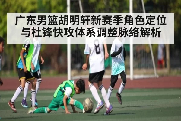 广东男篮胡明轩新赛季角色定位与杜锋快攻体系调整脉络解析